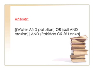 Answer:
[(Water AND pollution) OR (soil AND
erosion)] AND (Pakistan OR Sri Lanka)

 