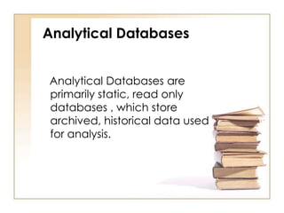 Analytical Databases
Analytical Databases are
primarily static, read only
databases , which store
archived, historical data used
for analysis.

 