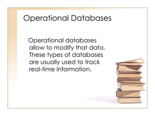 Operational Databases
Operational databases
allow to modify that data.
These types of databases
are usually used to track
real-time information.

 