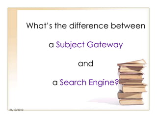 What’s the difference between
a Subject Gateway
and
a Search Engine?

26/10/2010

 