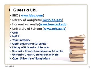 • BBC ( www.bbc.com)
• Library of Congress (www.loc.gov)
• Harvard university(www.harvard.edu)
• University of Ruhuna (www.ruh.ac.lk)
 CNN
 NASA
 Yale University
 Open University of Sri Lanka
 Library of University of Ruhuna
 University Grants Commission of Sri Lanka
 University Grants Commission of India
 Open University of Bangladesh
26/10/2010

61

 