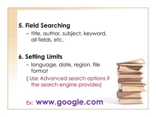 5. Field Searching
– title, author, subject, keyword,
all fields, etc.

6. Setting Limits
– language, date, region, file
format
( Use Advanced search options if
the search engine provides)
Ex:

www.google.com

 