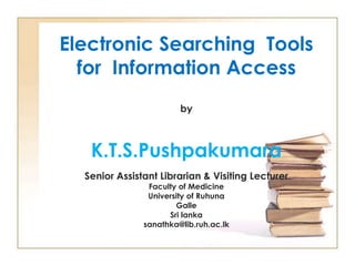Electronic Searching Tools
for Information Access
by

K.T.S.Pushpakumara
Senior Assistant Librarian & Visiting Lecturer
Faculty of Medicine
University of Ruhuna
Galle
Sri lanka
sanathka@lib.ruh.ac.lk

 