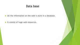 Data base
 All the information on the web is store in a database.
 It consist of huge web resources.
 