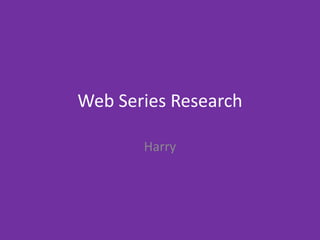 Web Series Research
Harry
 