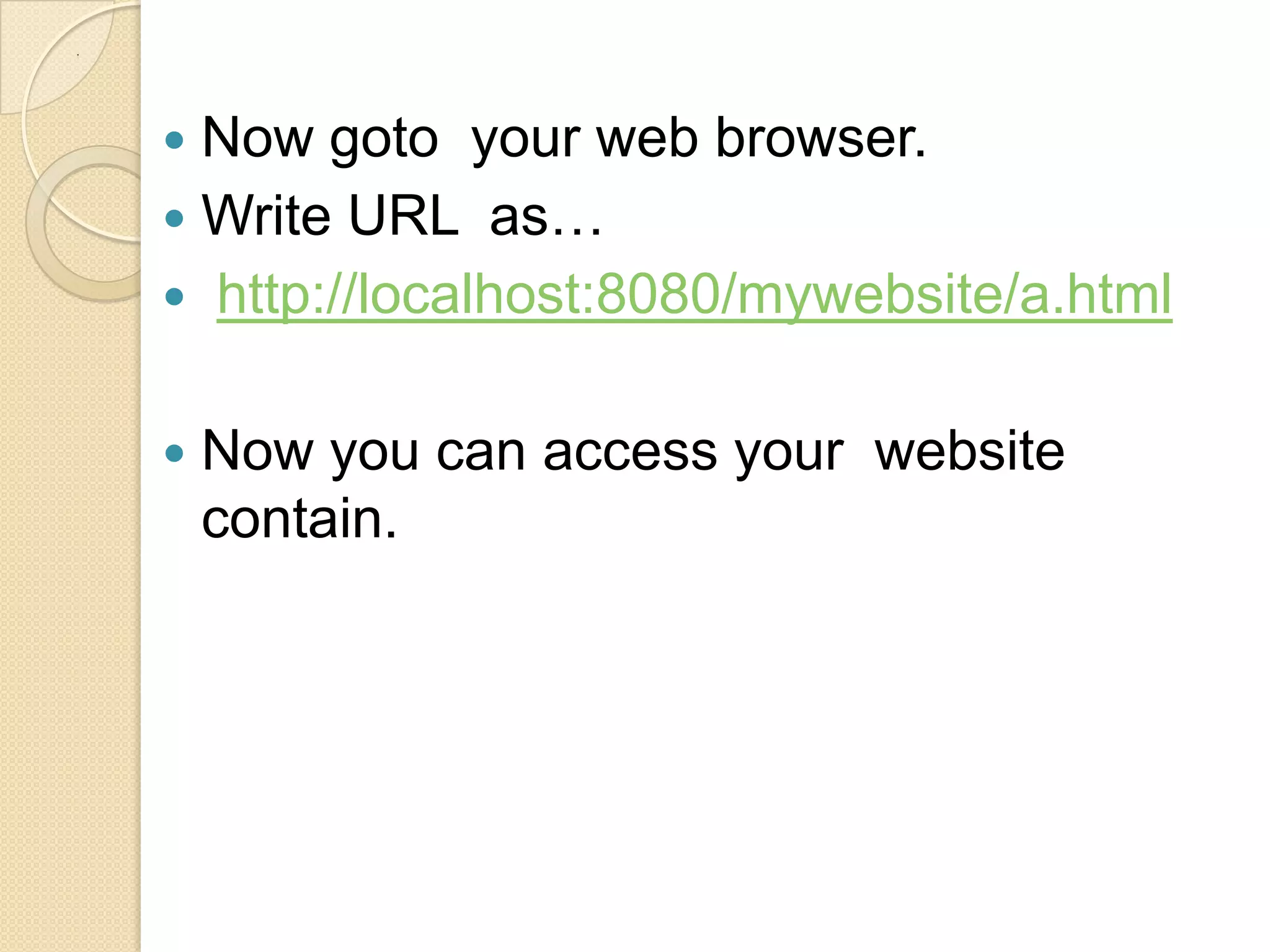 .




     Now goto your web browser.
     Write URL as…
     http://localhost:8080/mywebsite/a.html


       Now you can access your website
        contain.
 