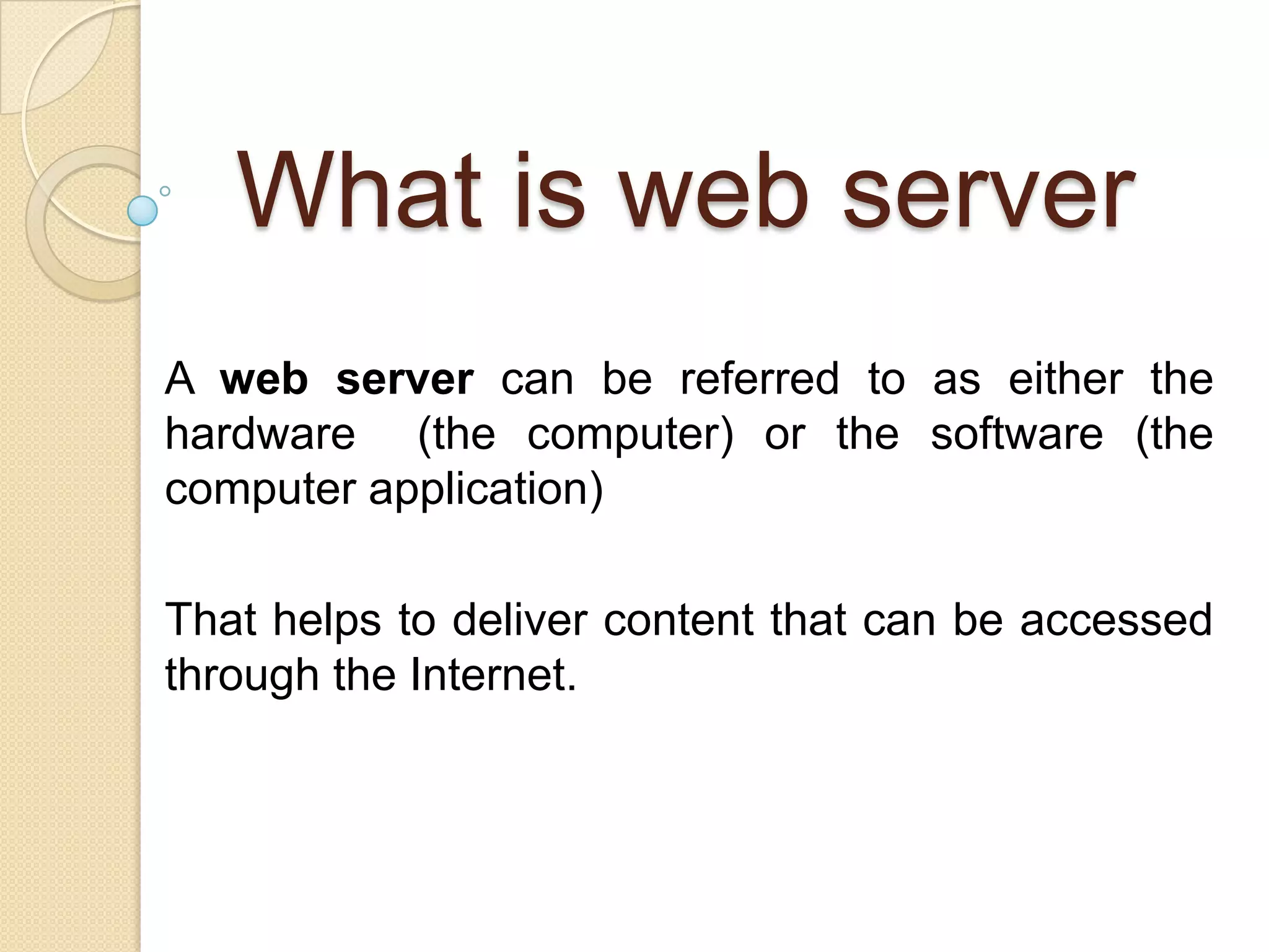 What is web server
A web server can be referred to as either the
hardware (the computer) or the software (the
computer application)

That helps to deliver content that can be accessed
through the Internet.
 