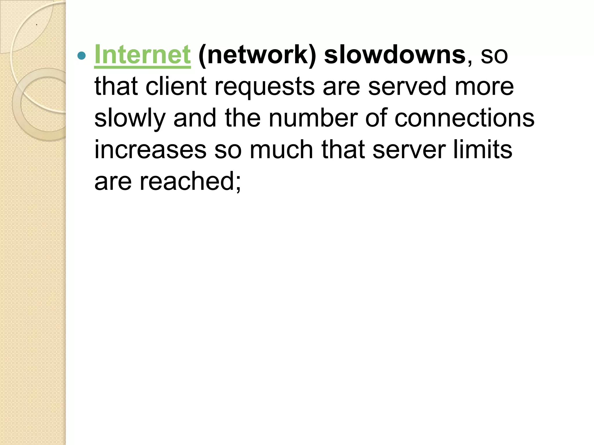 .




       Internet (network) slowdowns, so
        that client requests are served more
        slowly and the number of connections
        increases so much that server limits
        are reached;
 