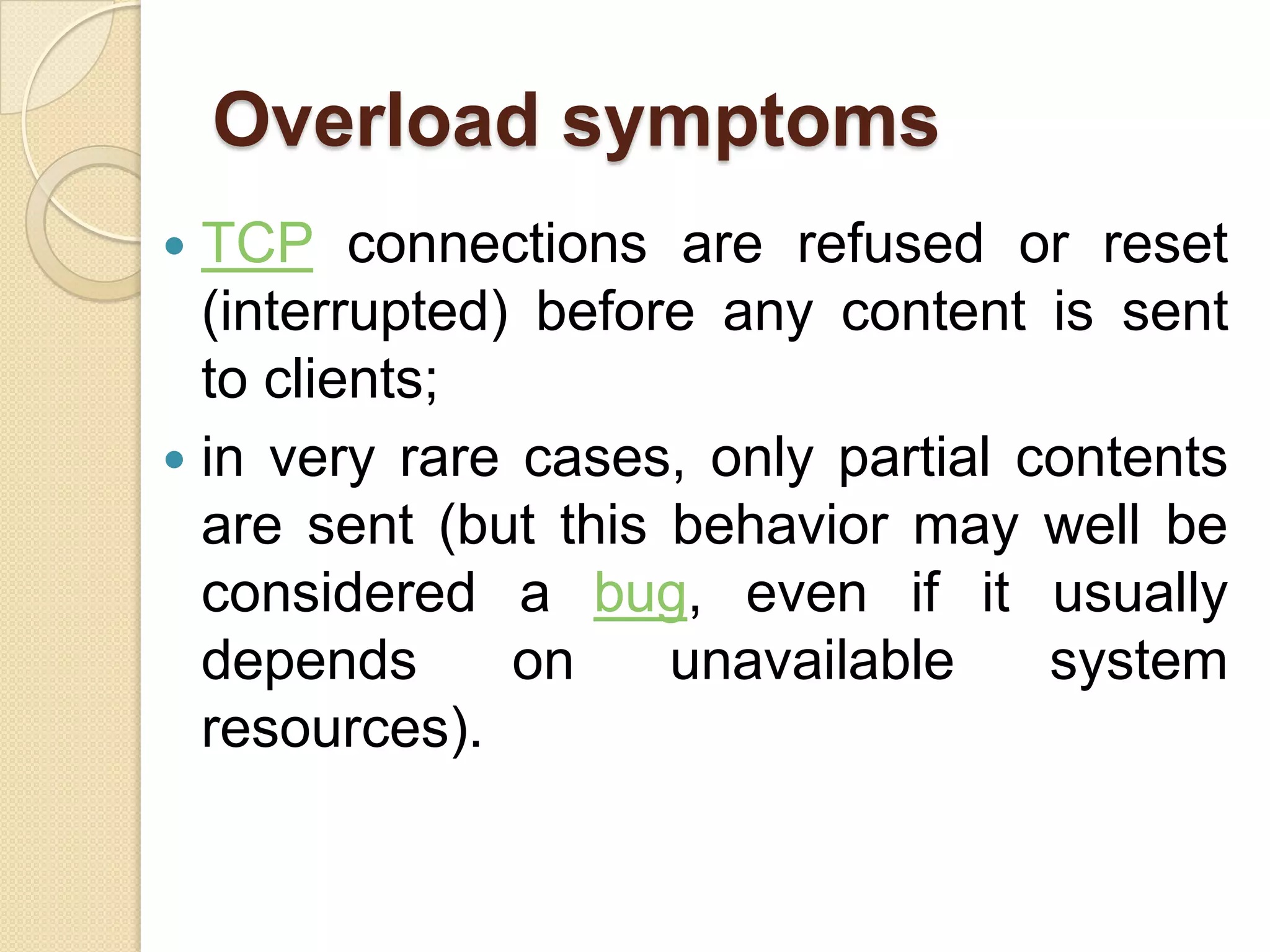 Overload symptoms
 TCP connections are refused or reset
  (interrupted) before any content is sent
  to clients;
 in very rare cases, only partial contents
  are sent (but this behavior may well be
  considered a bug, even if it usually
  depends      on    unavailable    system
  resources).
 