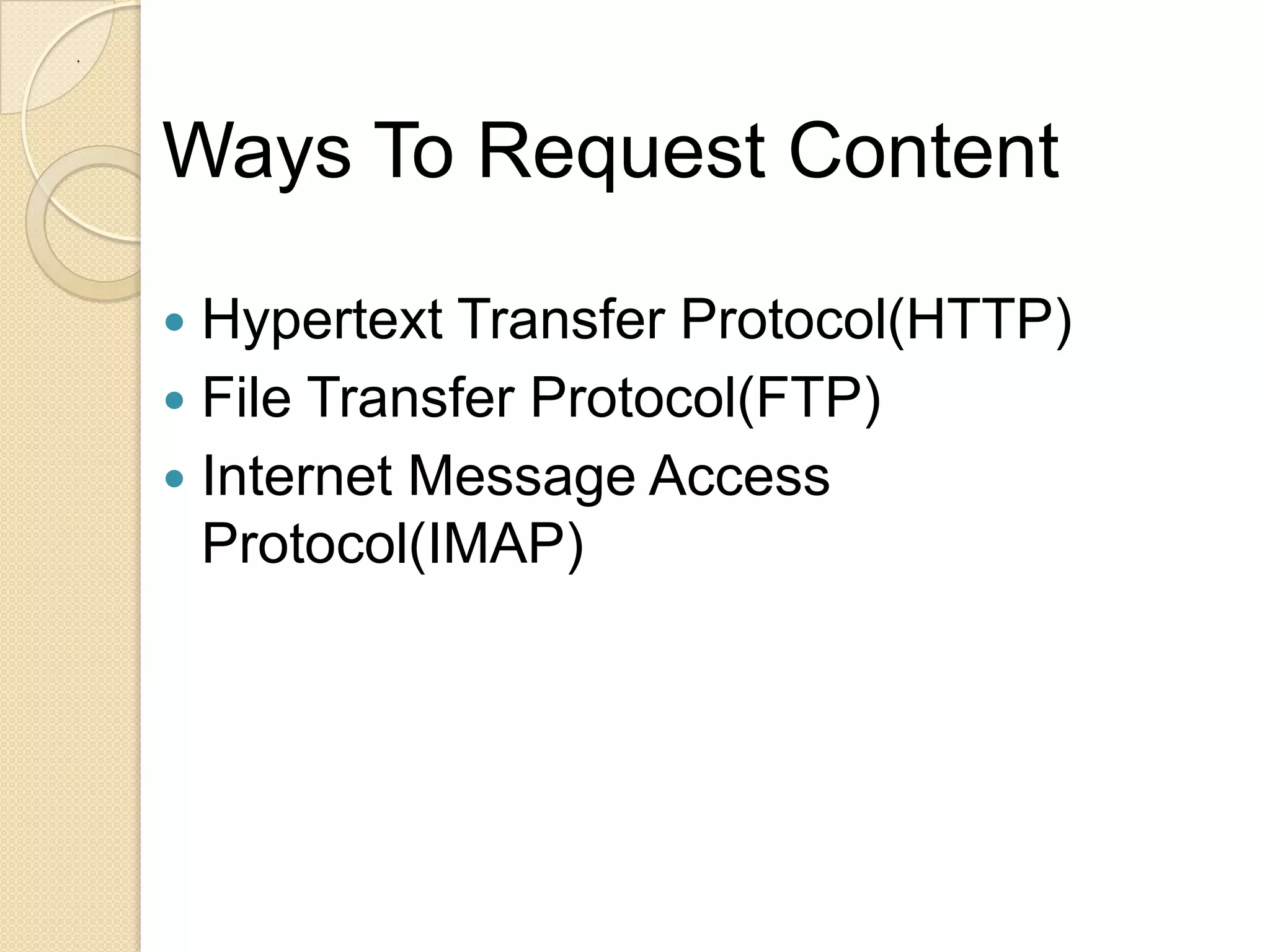 .




    Ways To Request Content

     Hypertext Transfer Protocol(HTTP)
     File Transfer Protocol(FTP)
     Internet Message Access
      Protocol(IMAP)
 