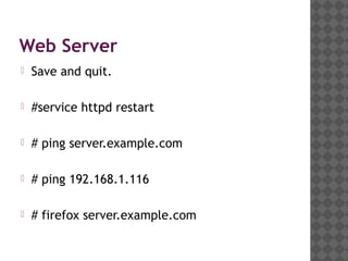 Web Server
   Save and quit.

   #service httpd restart

   # ping server.example.com

   # ping 192.168.1.116

   # firefox server.example.com
 