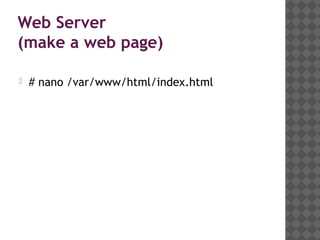 Web Server
(make a web page)

   # nano /var/www/html/index.html
 