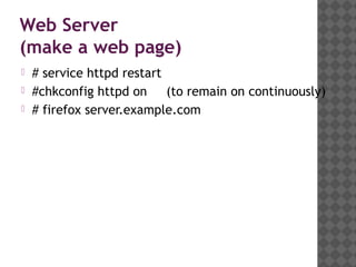Web Server
(make a web page)
   # service httpd restart
   #chkconfig httpd on     (to remain on continuously)
   # firefox server.example.com
 