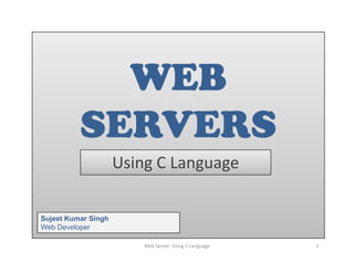 WEB
          SERVERS
                     Using C Language

Sujeet Kumar Singh
Web Developer

                         Web Server  Using C Language   1
 