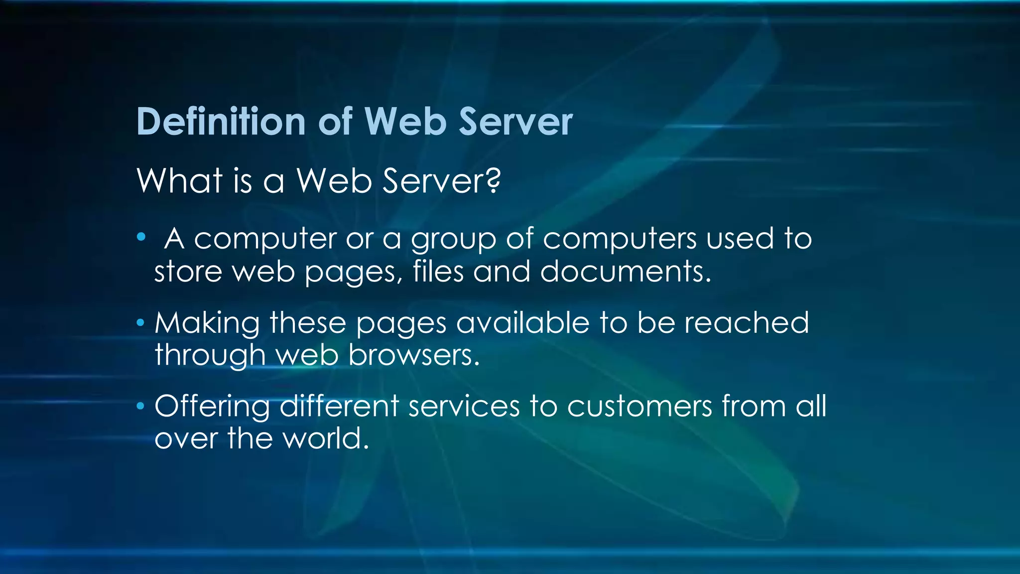 Definition of Web Server
What is a Web Server?
• A computer or a group of computers used to
store web pages, files and documents.
• Making these pages available to be reached
through web browsers.
• Offering different services to customers from all
over the world.
 