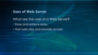 Uses of Web Server
What are the uses of a Web Server?
• Store and retrieve data.
• Host web sites and provide access.
 