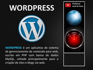 Professor
José de Assis
WORDPRESS
WORDPRESS é um aplicativo de sistema
de gerenciamento de conteúdo para web,
escrito em PHP com banco de dados
MySQL, voltado principalmente para a
criação de sites e blogs via web.
 