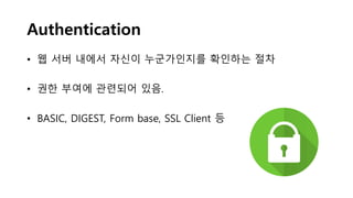 Authentication
• 웹 서버 내에서 자신이 누군가인지를 확인하는 절차
• 권한 부여에 관련되어 있음.
• BASIC, DIGEST, Form base, SSL Client 등
 