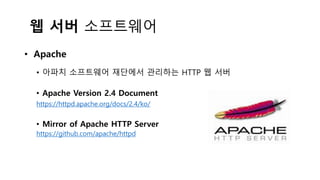 웹 서버 소프트웨어
• Apache
• 아파치 소프트웨어 재단에서 관리하는 HTTP 웹 서버
• Apache Version 2.4 Document
https://httpd.apache.org/docs/2.4/ko/
• Mirror of Apache HTTP Server
https://github.com/apache/httpd
 