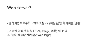 Web server?
• 클라이언트로부터 HTTP 요청 -> (저장된)웹 페이지를 반환
• 서버에 저장된 파일(HTML, Image, JS등) 이 전달
-> 정적 웹 페이지(Static Web Page)
 