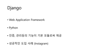 Django
• Web Application Framework
• Python
• 인증, 관리등의 기능이 기본 모듈로써 제공
• 성공적인 도입 사례 (Instagram)
 