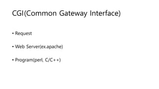 CGI(Common Gateway Interface)
• Request
• Web Server(ex.apache)
• Program(perl, C/C++)
 