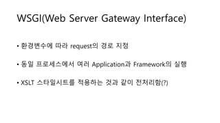 WSGI(Web Server Gateway Interface)
• 환경변수에 따라 request의 경로 지정
• 동일 프로세스에서 여러 Application과 Framework의 실행
• XSLT 스타일시트를 적용하는 것과 같이 전처리함(?)
 
