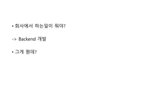 • 회사에서 하는일이 뭐야?
-> Backend 개발
• 그게 뭔데?
 