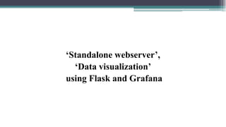 ‘Standalone webserver’,
‘Data visualization’
using Flask and Grafana
 