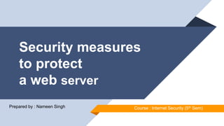 Security measures
to protect
a web server
Prepared by : Nameen Singh Course : Internet Security (5th Sem)
 