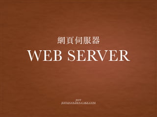 WEB SERVER
網⾴伺服器
JEFF
JEFF@GOLDEN-CAKE.COM
 