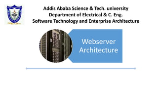 Webserver
Architecture
Addis Ababa Science & Tech. university
Department of Electrical & C. Eng.
Software Technology and Enterprise Architecture
 