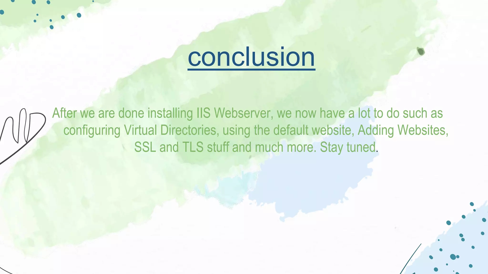 conclusion
After we are done installing IIS Webserver, we now have a lot to do such as
configuring Virtual Directories, using the default website, Adding Websites,
SSL and TLS stuff and much more. Stay tuned.
 