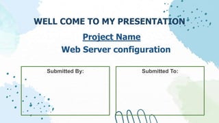 WELL COME TO MY PRESENTATION
Submitted By: Submitted To:
Web Server configuration
Project Name
 