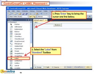 10
ControlGroup1CS -LABEL Placement-1
2. Select the 'Label' from
'Standard' Toolbox
1. Press 'Enter' key to bring the
cursor one line below.
 