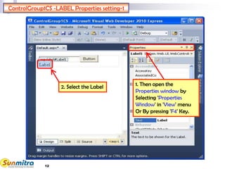12
ControlGroup1CS -LABEL Properties setting-1
2. Select the Label 1. Then open the
Properties window by
Selecting 'Properties
Window' in 'View' menu
Or By pressing 'F4' Key.
 
