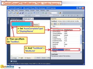 19
ControlGroup1CS Modification Trials –TextBox Property-2
3- Then see effects
On 'TextBox'.
2- And 'TextMode' =
'MultiLine'
1- Set 'AutoCompleteType'
= 'DisplayName'
 