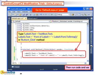 25
ControlGroup1CS Modification Trials –Default.aspx.cs
Type 'Label1.Text = TextBox1.Text;
Label2.Text = " Font of Label1 = " + Label1.Font.ToString();'
in 'Button1_Click' method
Then run code and see
Go to 'Default.aspx.cs' page
 