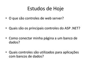 Estudos de Hoje
• O que são controles de web server?

• Quais são os principais controles do ASP .NET?

• Como conectar minha página a um banco de
  dados?

• Quais controles são utilizados para aplicações
  com bancos de dados?
 