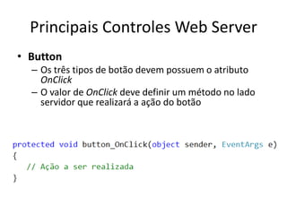 Principais Controles Web Server
• Button
    – Os três tipos de botão devem possuem o atributo
      OnClick
    – O valor de OnClick deve definir um método no lado
      servidor que realizará a ação do botão




•
 