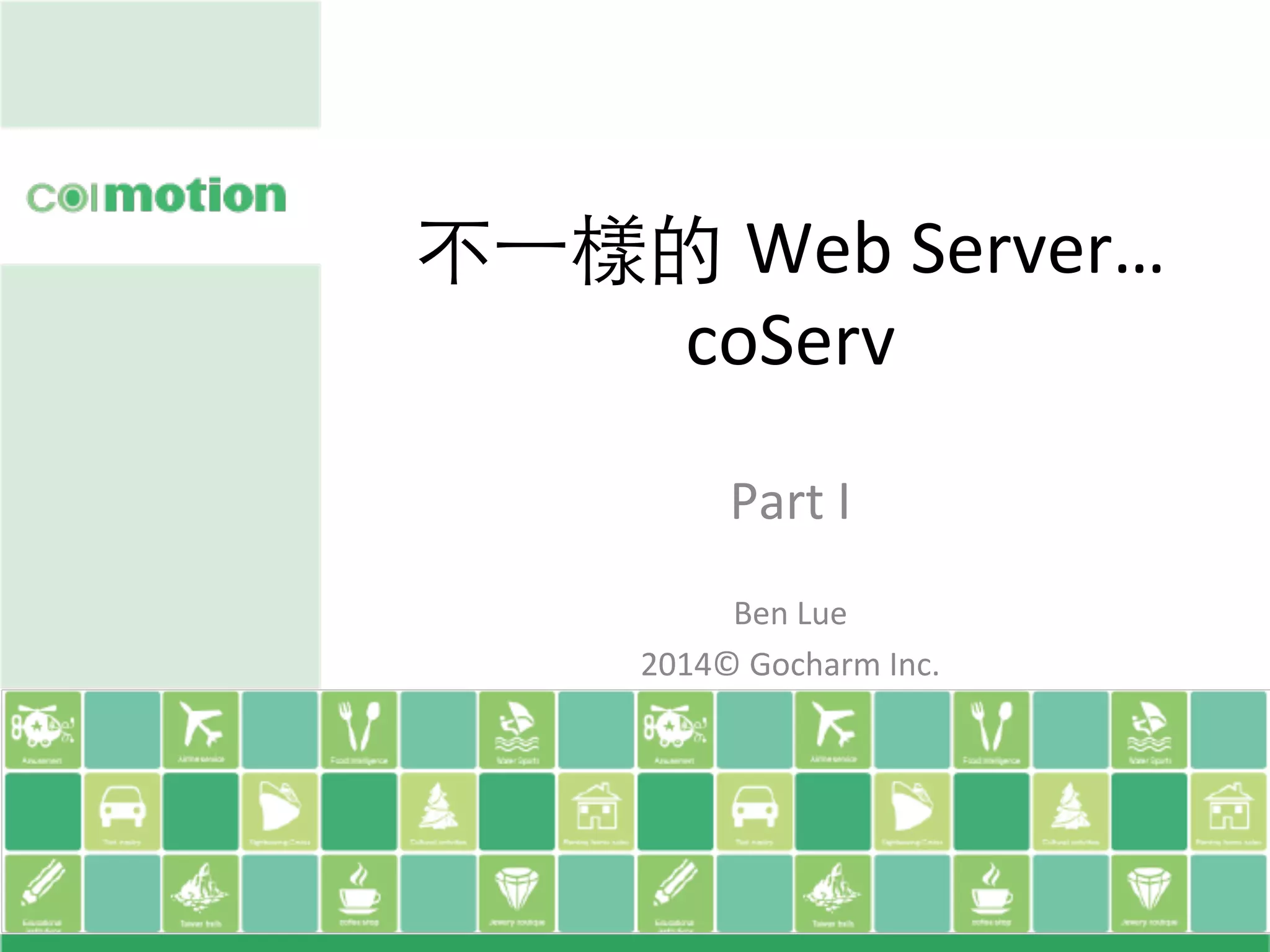 不⼀一樣的 Web	
  Server…	
  
coServ	
Part	
  I	
  
	
  
Ben	
  Lue	
  
2014©	
  Gocharm	
  Inc.
 