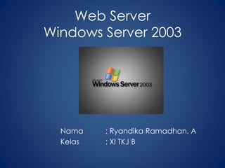 Web Server
Windows Server 2003
Nama : Ryandika Ramadhan. A
Kelas : XI TKJ B
 