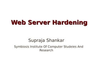 Web Server Hardening

         Supraja Shankar
Symbiosis Institute Of Computer Studeies And
                 Research
 