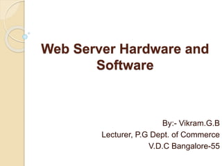 Web Server Hardware and
Software
By:- Vikram.G.B
Lecturer, P.G Dept. of Commerce
V.D.C Bangalore-55
 