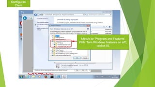 Konfigurasi 
Client 
Masuk ke ‘Program and Features’ 
Pilih ‘Turn Windows features on off’, 
ceklist IIS. 
 