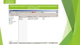 Konfigurasi 
Tampilan IIS 
Untuk server, masuk ke ‘Local Disk (C:)-inetpub-wwroot’copy gambar 
yang di inginkan. 
 