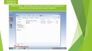 Konfigurasi 
Tampilan IIS 
Untuk di client, sama halnya sepeti server masuk ke ‘Local Disk (C:)- 
inetpub-wwroot’copy gambar yang di inginkan. 
 
