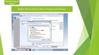 Troubleshoot & 
Solusi 
Pastikan IISnya sudah di ceklist di ‘Program and Features’. 
 