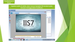 Troubleshoot & 
Solusi 
Apabila sudah di ceklist, akan muncul tampilan IIS tersebut pada 
browser (menggunakan localhost). 
 