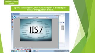 Troubleshoot & 
Solusi 
Apabila sudah di ceklist, akan muncul tampilan IIS tersebut pada 
browser (menggunakan domain). 
 